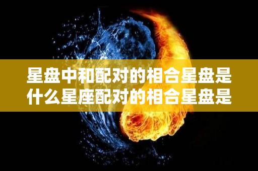 星盘中和配对的相合星盘是什么星座配对的相合星盘是什么