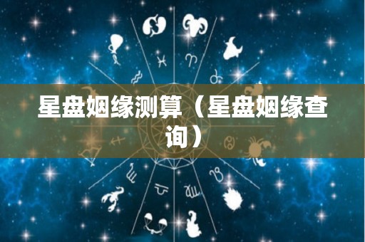 星盘姻缘测算（星盘姻缘查询）