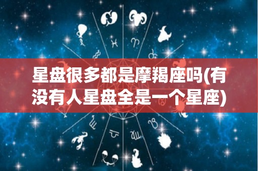 星盘很多都是摩羯座吗(有没有人星盘全是一个星座)