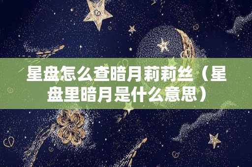 星盘怎么查暗月莉莉丝（星盘里暗月是什么意思）