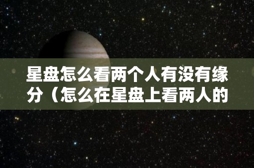 星盘怎么看两个人有没有缘分（怎么在星盘上看两人的缘分）