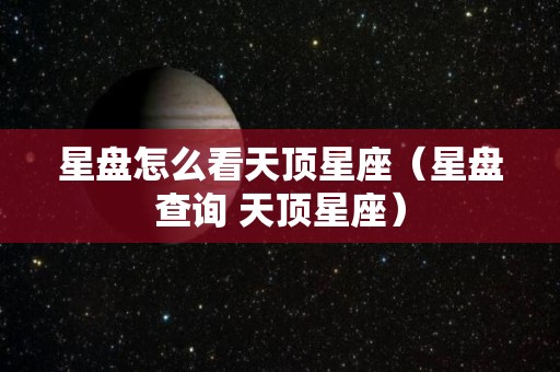 星盘怎么看天顶星座（星盘查询 天顶星座）