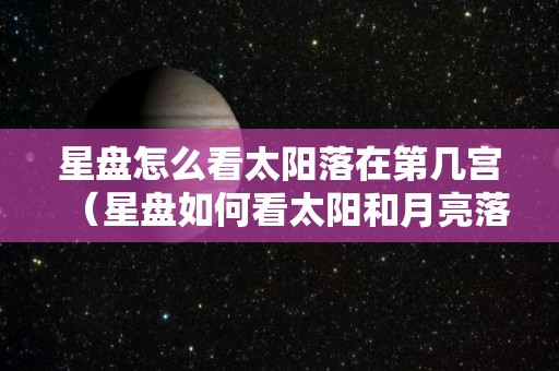 星盘怎么看太阳落在第几宫（星盘如何看太阳和月亮落入的星座）