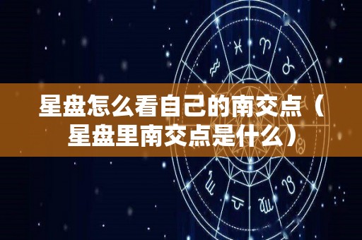 星盘怎么看自己的南交点（星盘里南交点是什么）