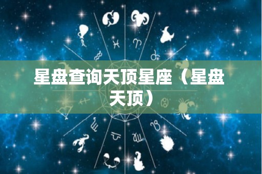 星盘查询天顶星座（星盘 天顶）