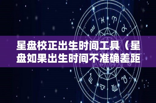 星盘校正出生时间工具（星盘如果出生时间不准确差距大吗）