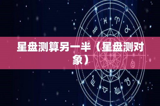 星盘测算另一半（星盘测对象）