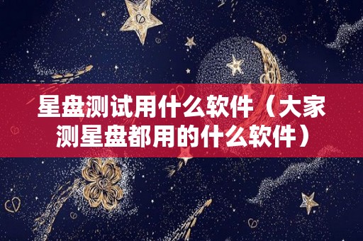 星盘测试用什么软件（大家测星盘都用的什么软件）