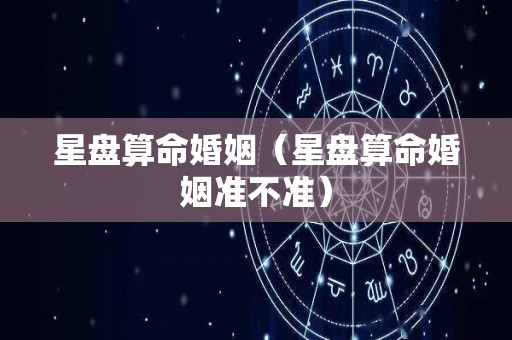 星盘算命婚姻（星盘算命婚姻准不准）