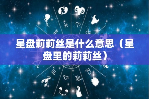 星盘莉莉丝是什么意思（星盘里的莉莉丝）