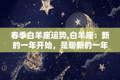 春季白羊座运势,白羊座：新的一年开始，是崭新的一年