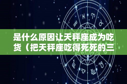 是什么原因让天秤座成为吃货（把天秤座吃得死死的三大星座）