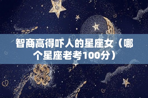 智商高得吓人的星座女（哪个星座老考100分）