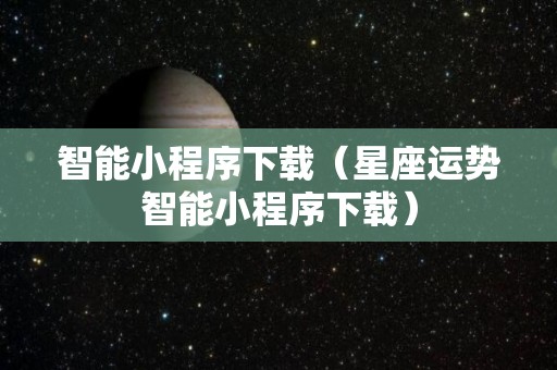 智能小程序下载（星座运势智能小程序下载）