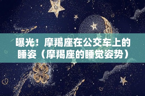 曝光！摩羯座在公交车上的睡姿（摩羯座的睡觉姿势）