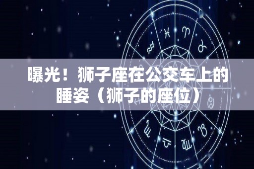 曝光！狮子座在公交车上的睡姿（狮子的座位）