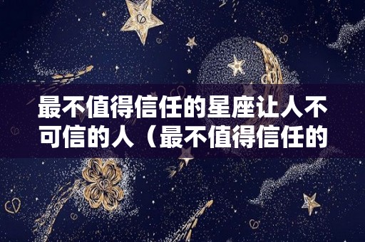 最不值得信任的星座让人不可信的人（最不值得信任的星座女）