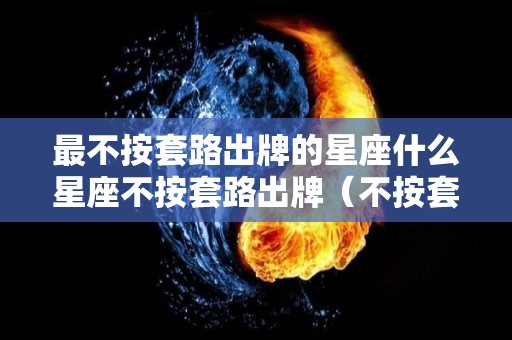 最不按套路出牌的星座什么星座不按套路出牌（不按套路出牌的语录）