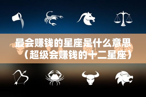 最会赚钱的星座是什么意思（超级会赚钱的十二星座）