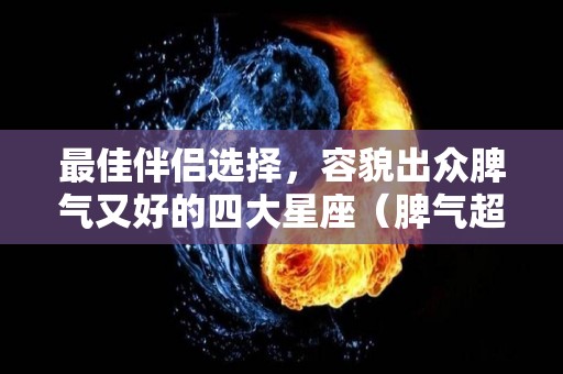 最佳伴侣选择，容貌出众脾气又好的四大星座（脾气超好的星座）