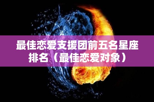 最佳恋爱支援团前五名星座排名（最佳恋爱对象）