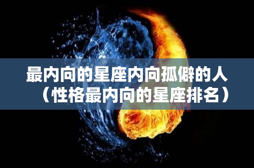 最内向的星座内向孤僻的人（性格最内向的星座排名）