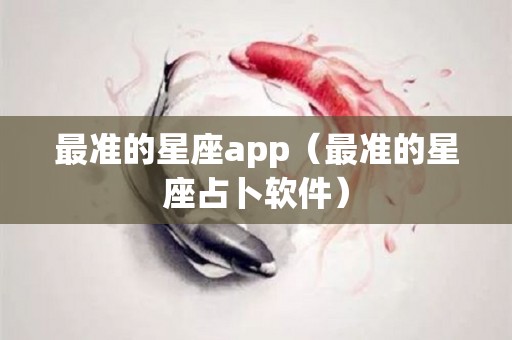 最准的星座app（最准的星座占卜软件）