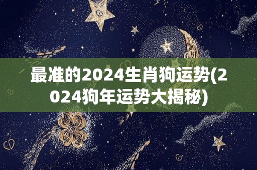 最准的2024生肖狗运势(2024狗年运势大揭秘)