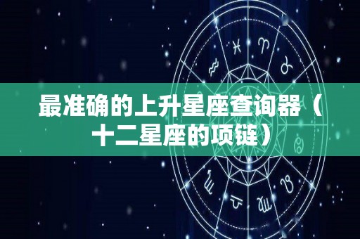 最准确的上升星座查询器（十二星座的项链）