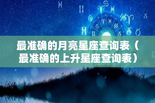 最准确的月亮星座查询表（最准确的上升星座查询表）