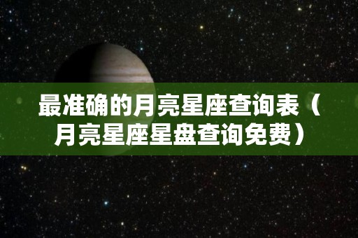 最准确的月亮星座查询表（月亮星座星盘查询免费）