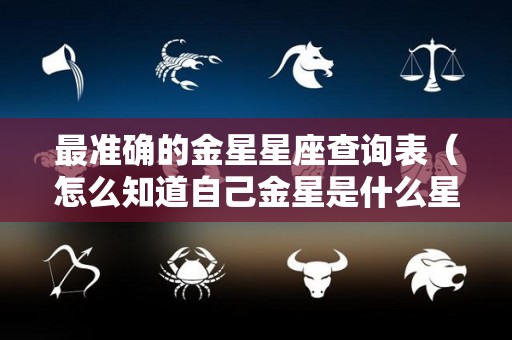 最准确的金星星座查询表（怎么知道自己金星是什么星座）