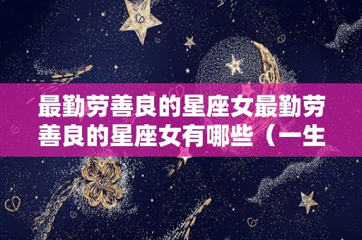 最勤劳善良的星座女最勤劳善良的星座女有哪些（一生勤劳善良的星座女）