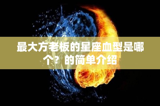 最大方老板的星座血型是哪个？的简单介绍