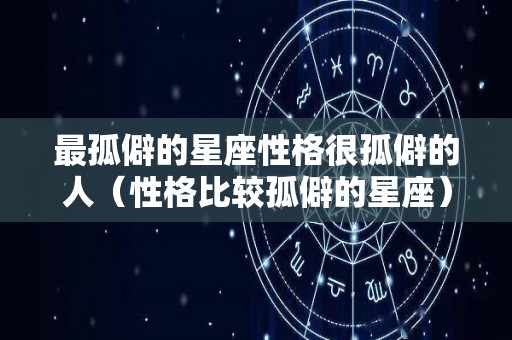 最孤僻的星座性格很孤僻的人（性格比较孤僻的星座）