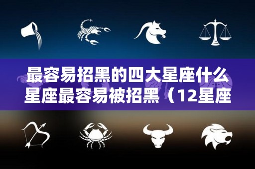 最容易招黑的四大星座什么星座最容易被招黑（12星座最招黑的星座）