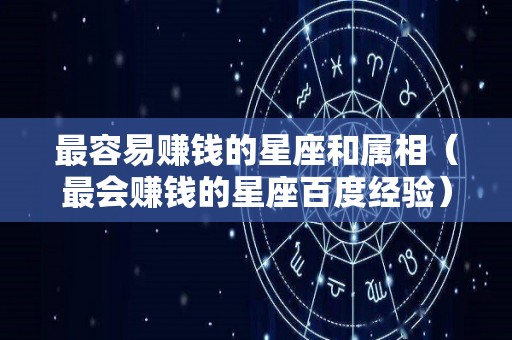 最容易赚钱的星座和属相（最会赚钱的星座百度经验）