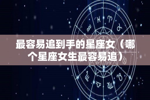 最容易追到手的星座女（哪个星座女生最容易追）