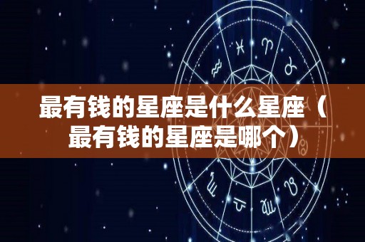 最有钱的星座是什么星座（最有钱的星座是哪个）