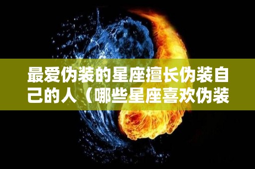 最爱伪装的星座擅长伪装自己的人（哪些星座喜欢伪装快乐）