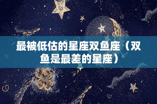 最被低估的星座双鱼座（双鱼是最差的星座）