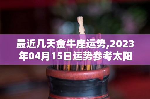 最近几天金牛座运势,2023年04月15日运势参考太阳及上升星座运势~