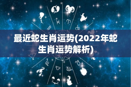 最近蛇生肖运势(2022年蛇生肖运势解析)