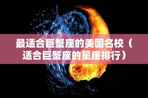 最适合巨蟹座的美国名校（适合巨蟹座的星座排行）