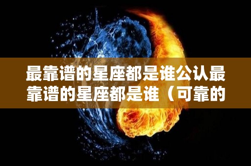 最靠谱的星座都是谁公认最靠谱的星座都是谁（可靠的星座）