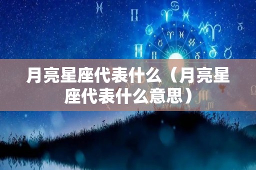 月亮星座代表什么（月亮星座代表什么意思）