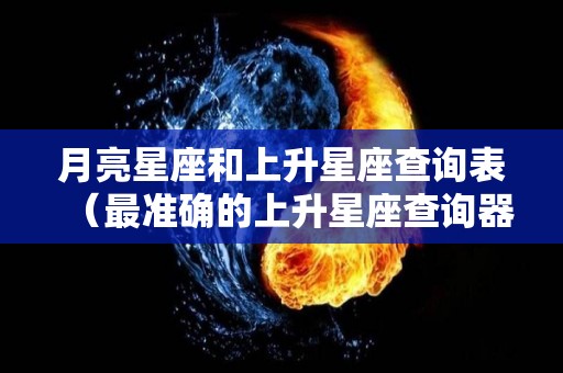 月亮星座和上升星座查询表（最准确的上升星座查询器）