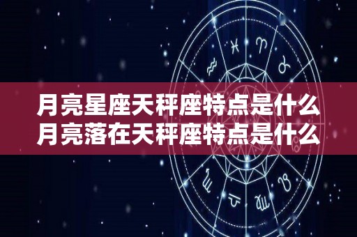 月亮星座天秤座特点是什么月亮落在天秤座特点是什么（月亮天秤是落陷吗）