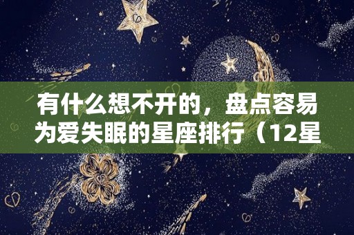 有什么想不开的，盘点容易为爱失眠的星座排行（12星座失眠）