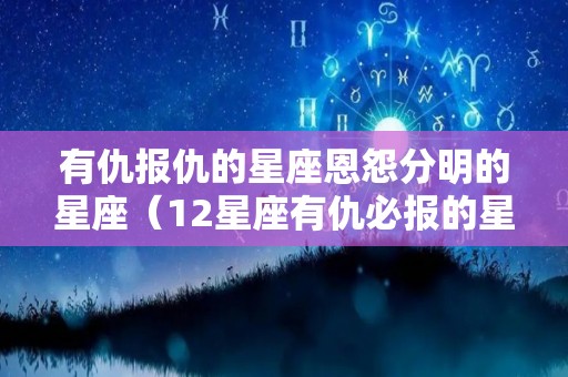 有仇报仇的星座恩怨分明的星座（12星座有仇必报的星座是）